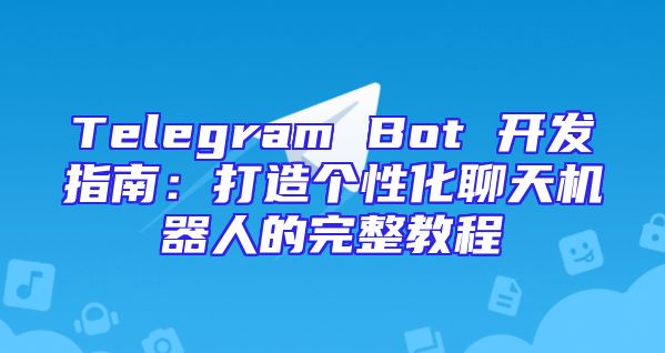 Telegram Bot 开发指南：打造个性化聊天机器人的完整教程