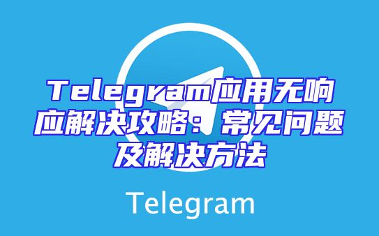 Telegram应用无响应解决攻略：常见问题及解决方法