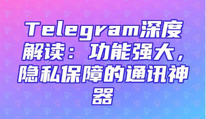 Telegram深度解读：功能强大，隐私保障的通讯神器