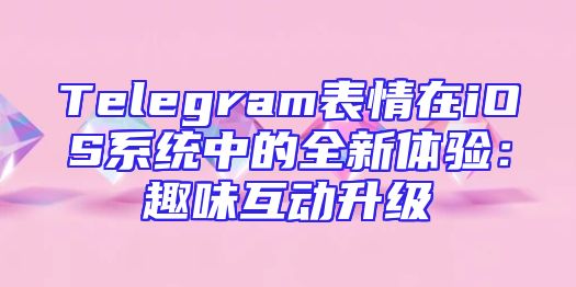 Telegram表情在iOS系统中的全新体验：趣味互动升级