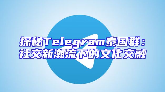 探秘Telegram泰国群：社交新潮流下的文化交融