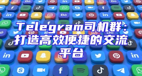 Telegram司机群：打造高效便捷的交流平台