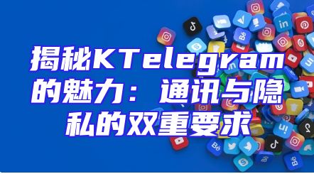 揭秘KTelegram的魅力：通讯与隐私的双重要求