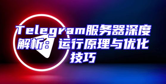 Telegram服务器深度解析：运行原理与优化技巧