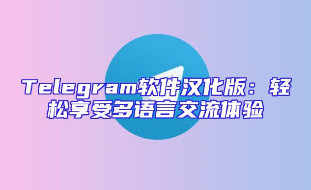 Telegram软件汉化版：轻松享受多语言交流体验