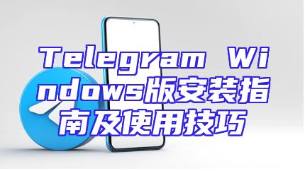Telegram Windows版安装指南及使用技巧