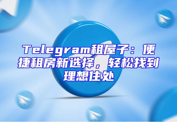Telegram租屋子：便捷租房新选择，轻松找到理想住处
