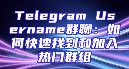 Telegram Username群聊：如何快速找到和加入热门群组