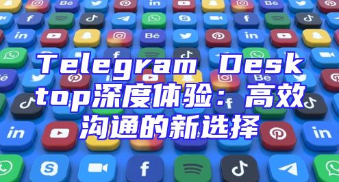 Telegram Desktop深度体验：高效沟通的新选择