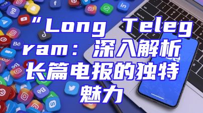 “Long Telegram：深入解析长篇电报的独特魅力