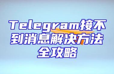 Telegram接不到消息解决方法全攻略