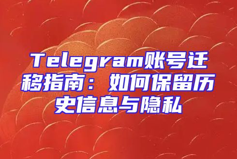 Telegram账号迁移指南：如何保留历史信息与隐私
