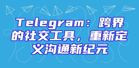 Telegram：跨界的社交工具，重新定义沟通新纪元