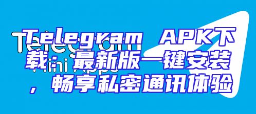 Telegram APK下载：最新版一键安装，畅享私密通讯体验