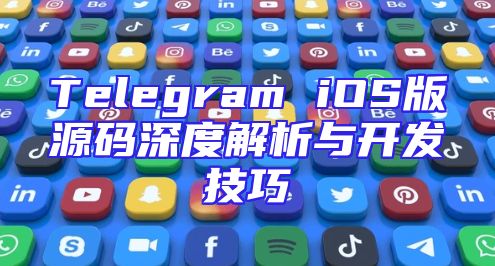 Telegram iOS版源码深度解析与开发技巧