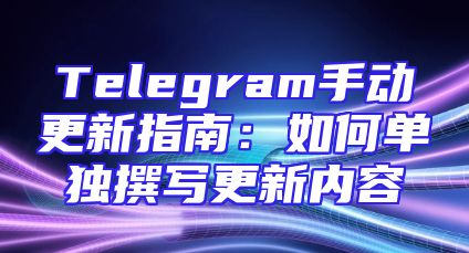Telegram手动更新指南：如何单独撰写更新内容