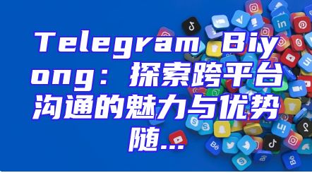 Telegram Biyong：探索跨平台沟通的魅力与优势随...