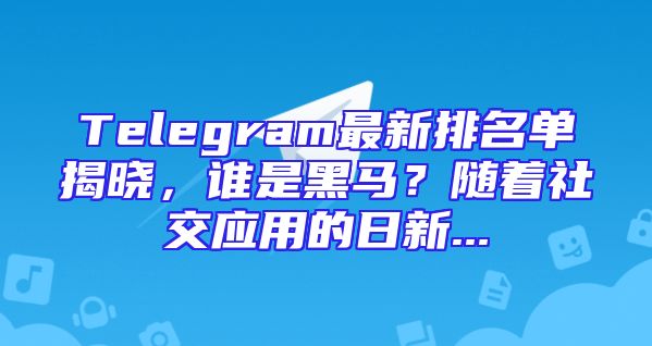 Telegram最新排名单揭晓，谁是黑马？随着社交应用的日新...