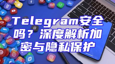 Telegram安全吗？深度解析加密与隐私保护