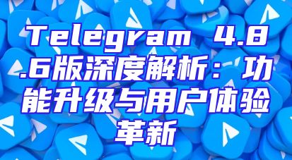 Telegram 4.8.6版深度解析：功能升级与用户体验革新