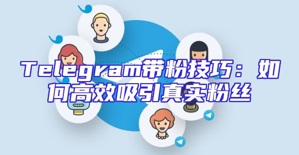 Telegram带粉技巧：如何高效吸引真实粉丝