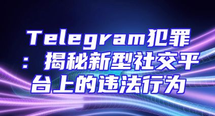 Telegram犯罪：揭秘新型社交平台上的违法行为