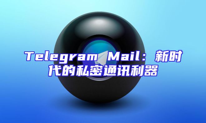 Telegram Mail：新时代的私密通讯利器
