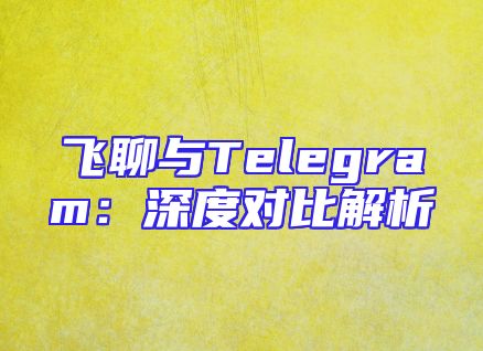 飞聊与Telegram：深度对比解析