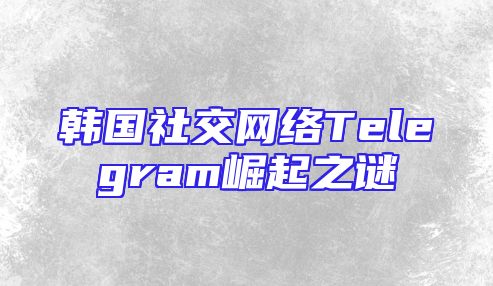 韩国社交网络Telegram崛起之谜