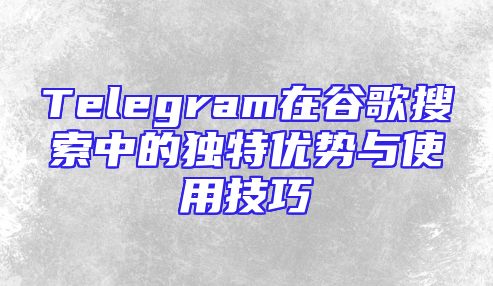 Telegram在谷歌搜索中的独特优势与使用技巧