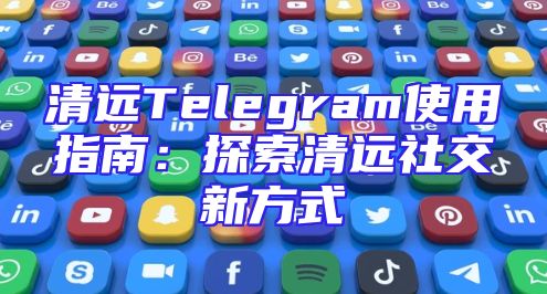 清远Telegram使用指南：探索清远社交新方式