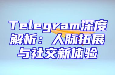 Telegram深度解析：人脉拓展与社交新体验