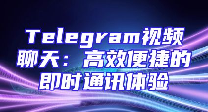 Telegram视频聊天：高效便捷的即时通讯体验