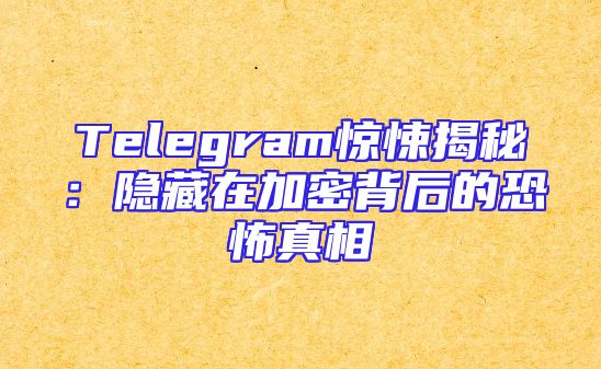 Telegram惊悚揭秘：隐藏在加密背后的恐怖真相