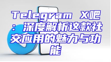 Telegram X吧：深度解析这款社交应用的魅力与功能