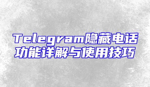 Telegram隐藏电话功能详解与使用技巧