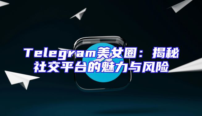 Telegram美女圈：揭秘社交平台的魅力与风险
