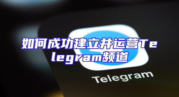 如何成功建立并运营Telegram频道