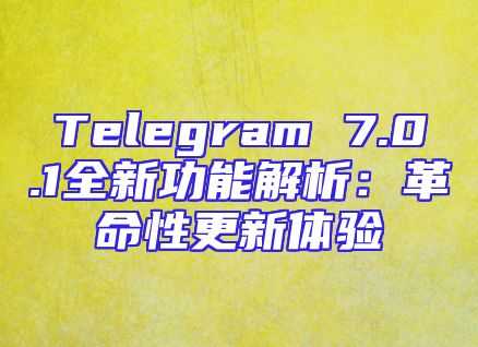 Telegram 7.0.1全新功能解析：革命性更新体验