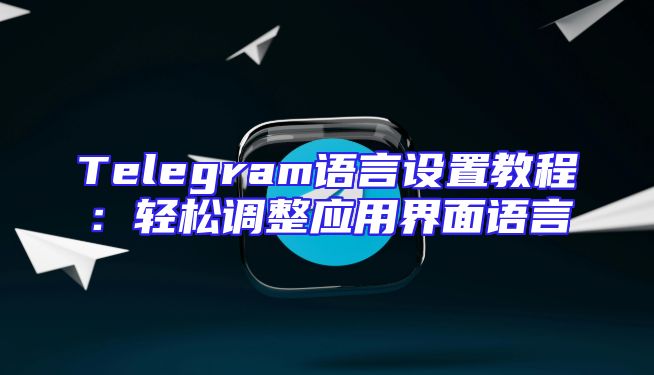 Telegram语言设置教程：轻松调整应用界面语言
