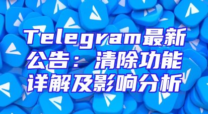 Telegram最新公告：清除功能详解及影响分析