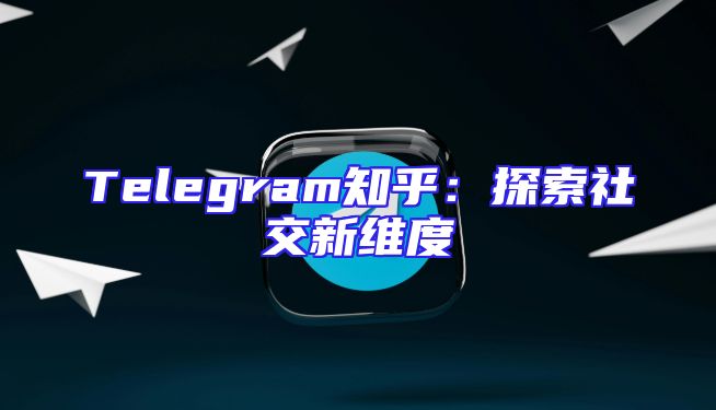 Telegram知乎：探索社交新维度