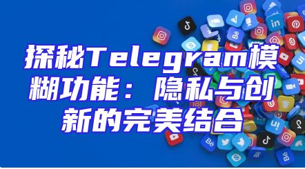 探秘Telegram模糊功能：隐私与创新的完美结合