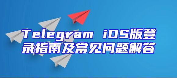 Telegram iOS版登录指南及常见问题解答