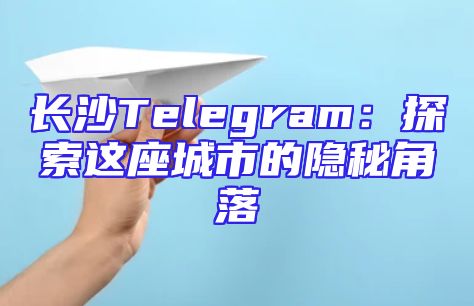 长沙Telegram：探索这座城市的隐秘角落
