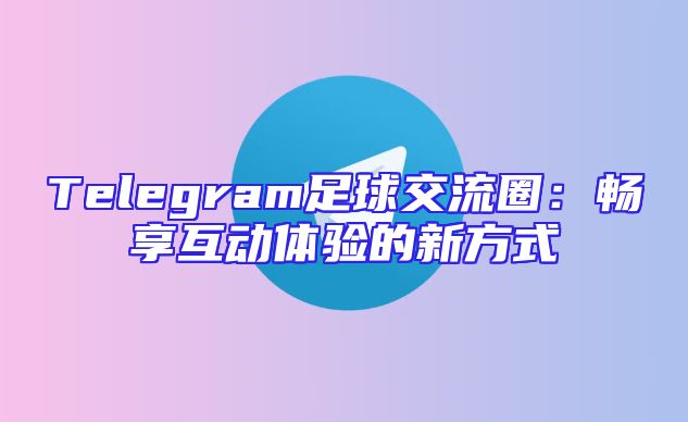 Telegram足球交流圈：畅享互动体验的新方式
