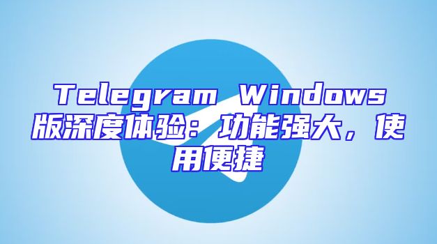Telegram Windows版深度体验：功能强大，使用便捷