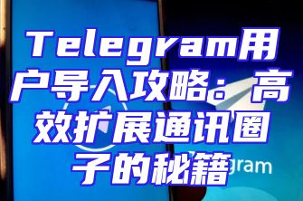 Telegram用户导入攻略：高效扩展通讯圈子的秘籍