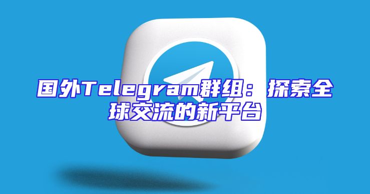国外Telegram群组：探索全球交流的新平台
