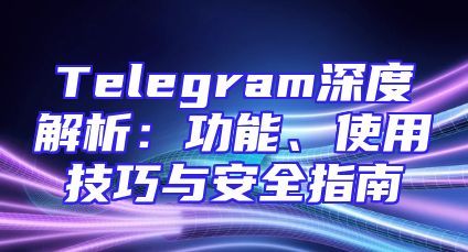 Telegram深度解析：功能、使用技巧与安全指南
